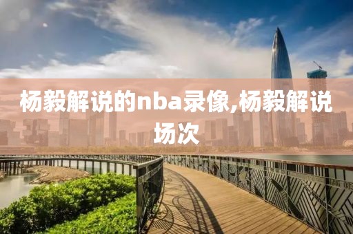 杨毅解说的nba录像,杨毅解说场次