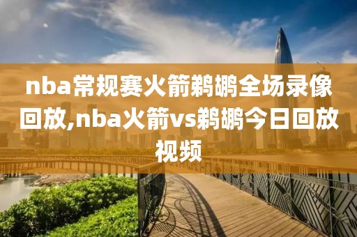 nba常规赛火箭鹈鹕全场录像回放,nba火箭vs鹈鹕今日回放视频