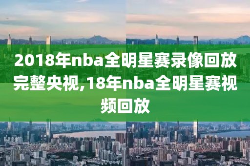 2018年nba全明星赛录像回放完整央视,18年nba全明星赛视频回放