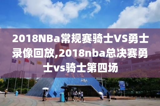 2018NBa常规赛骑士VS勇士录像回放,2018nba总决赛勇士vs骑士第四场