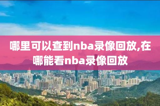 哪里可以查到nba录像回放,在哪能看nba录像回放