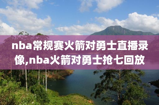 nba常规赛火箭对勇士直播录像,nba火箭对勇士抢七回放