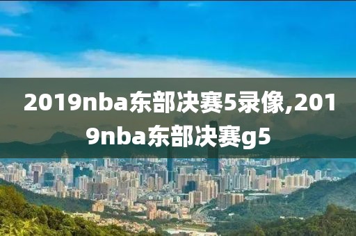 2019nba东部决赛5录像,2019nba东部决赛g5