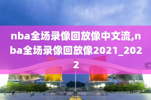 nba全场录像回放像中文流,nba全场录像回放像2021_2022