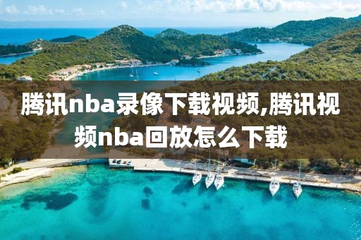 腾讯nba录像下载视频,腾讯视频nba回放怎么下载