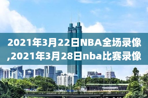 2021年3月22日NBA全场录像,2021年3月28日nba比赛录像