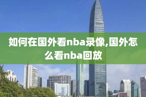 如何在国外看nba录像,国外怎么看nba回放