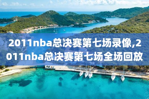 2011nba总决赛第七场录像,2011nba总决赛第七场全场回放