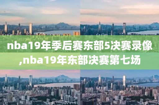 nba19年季后赛东部5决赛录像,nba19年东部决赛第七场