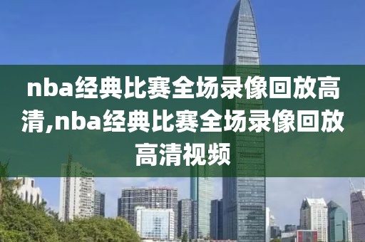 nba经典比赛全场录像回放高清,nba经典比赛全场录像回放高清视频