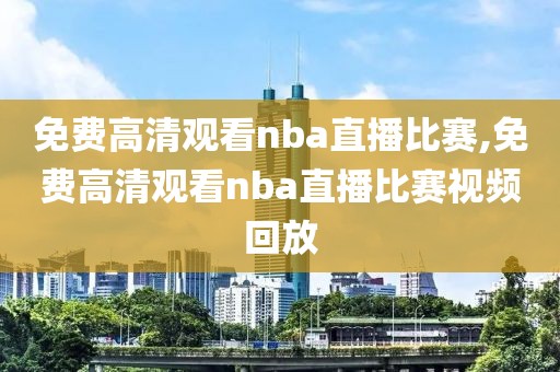 免费高清观看nba直播比赛,免费高清观看nba直播比赛视频回放