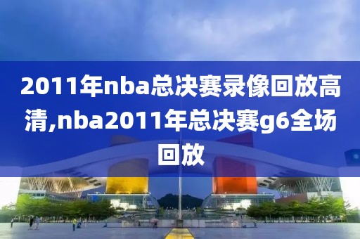 2011年nba总决赛录像回放高清,nba2011年总决赛g6全场回放