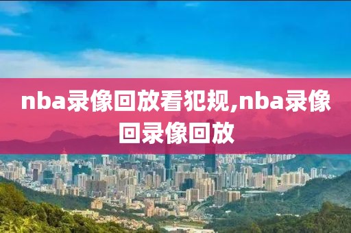 nba录像回放看犯规,nba录像回录像回放