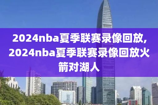 2024nba夏季联赛录像回放,2024nba夏季联赛录像回放火箭对湖人