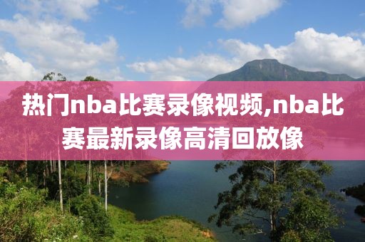 热门nba比赛录像视频,nba比赛最新录像高清回放像