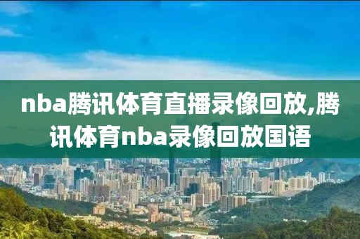 nba腾讯体育直播录像回放,腾讯体育nba录像回放国语