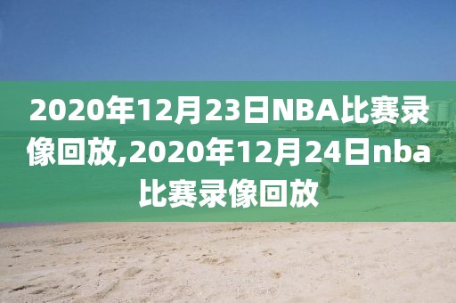 2020年12月23日NBA比赛录像回放,2020年12月24日nba比赛录像回放