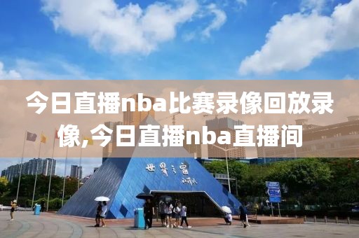 今日直播nba比赛录像回放录像,今日直播nba直播间