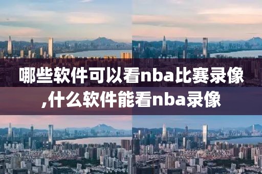 哪些软件可以看nba比赛录像,什么软件能看nba录像