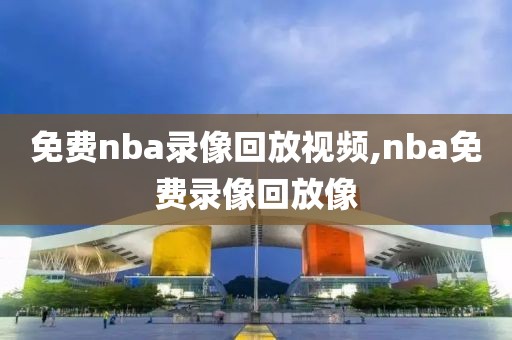 免费nba录像回放视频,nba免费录像回放像