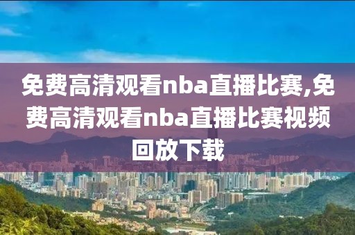 免费高清观看nba直播比赛,免费高清观看nba直播比赛视频回放下载