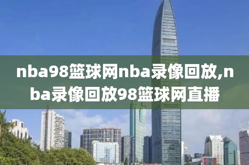 nba98篮球网nba录像回放,nba录像回放98篮球网直播