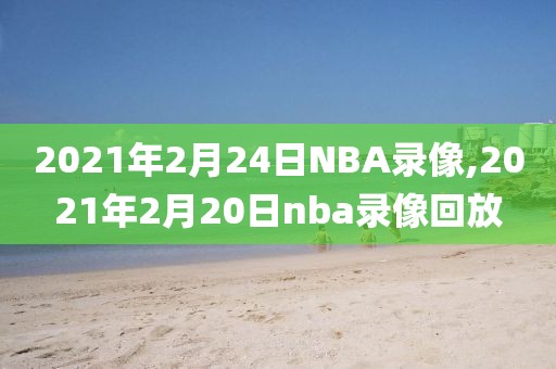 2021年2月24日NBA录像,2021年2月20日nba录像回放