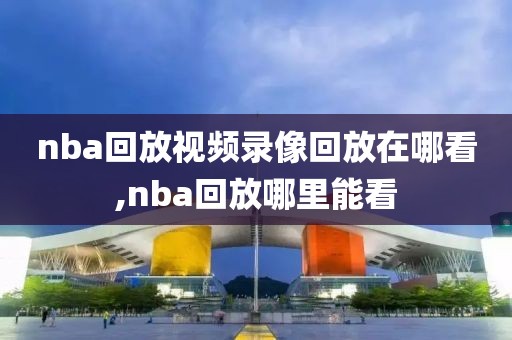 nba回放视频录像回放在哪看,nba回放哪里能看