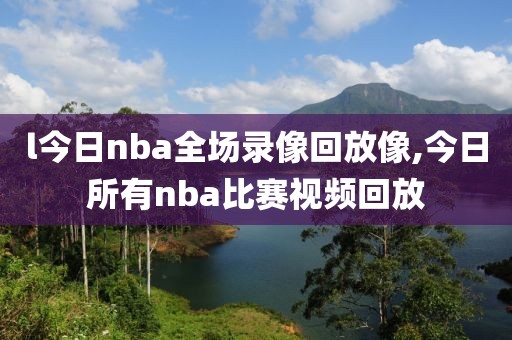 l今日nba全场录像回放像,今日所有nba比赛视频回放