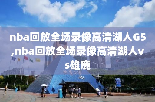 nba回放全场录像高清湖人G5,nba回放全场录像高清湖人vs雄鹿