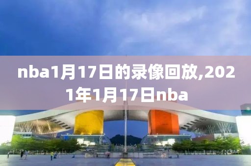 nba1月17日的录像回放,2021年1月17日nba