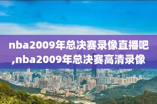 nba2009年总决赛录像直播吧,nba2009年总决赛高清录像