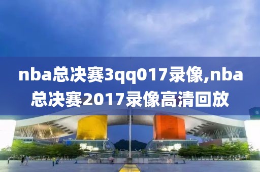 nba总决赛3qq017录像,nba总决赛2017录像高清回放