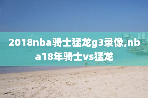 2018nba骑士猛龙g3录像,nba18年骑士vs猛龙