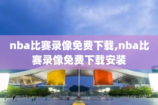 nba比赛录像免费下载,nba比赛录像免费下载安装