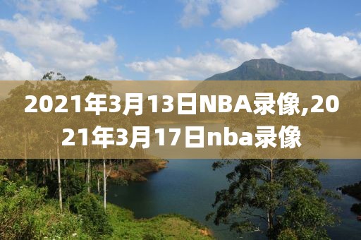 2021年3月13日NBA录像,2021年3月17日nba录像