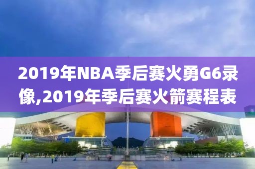 2019年NBA季后赛火勇G6录像,2019年季后赛火箭赛程表