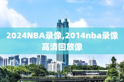 2024NBA录像,2014nba录像高清回放像