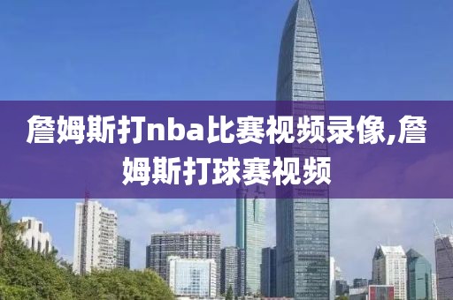 詹姆斯打nba比赛视频录像,詹姆斯打球赛视频