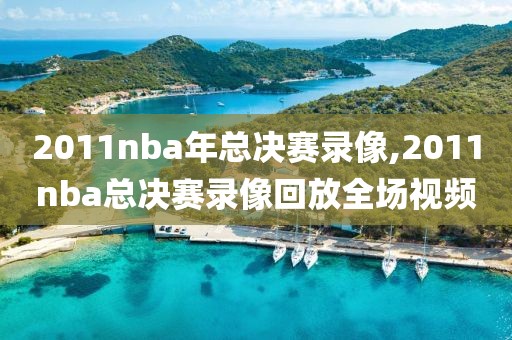 2011nba年总决赛录像,2011nba总决赛录像回放全场视频