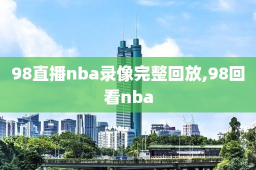 98直播nba录像完整回放,98回看nba