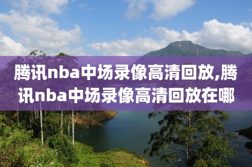 腾讯nba中场录像高清回放,腾讯nba中场录像高清回放在哪