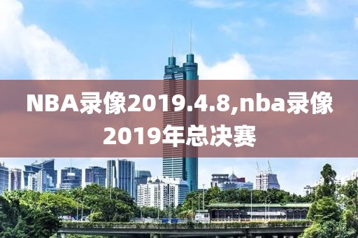 NBA录像2019.4.8,nba录像2019年总决赛