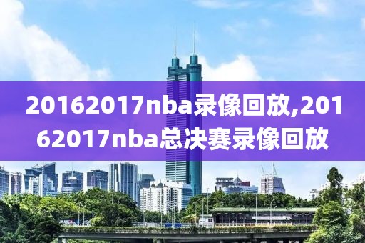 20162017nba录像回放,20162017nba总决赛录像回放