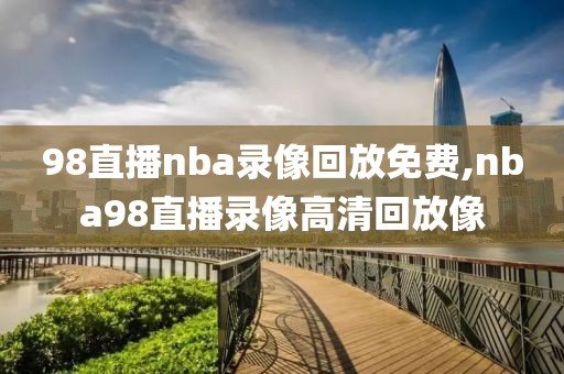 98直播nba录像回放免费,nba98直播录像高清回放像