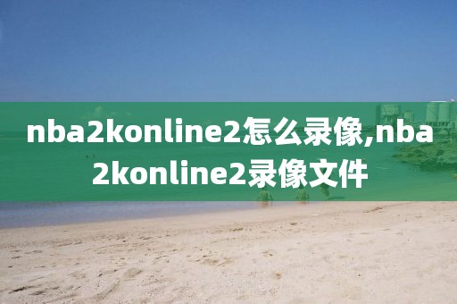 nba2konline2怎么录像,nba2konline2录像文件