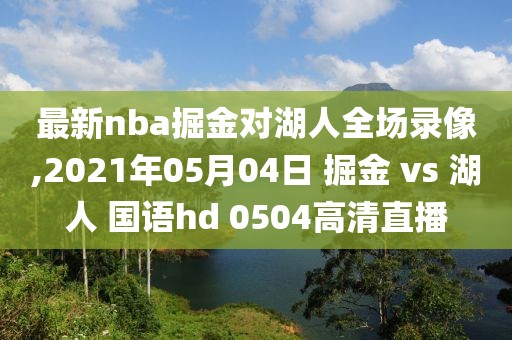 最新nba掘金对湖人全场录像,2021年05月04日 掘金 vs 湖人 国语hd 0504高清直播