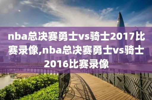 nba总决赛勇士vs骑士2017比赛录像,nba总决赛勇士vs骑士2016比赛录像