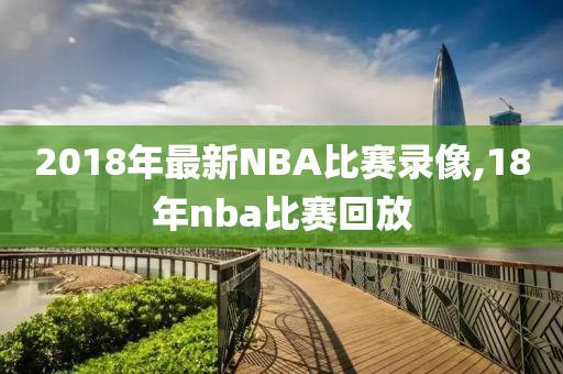 2018年最新NBA比赛录像,18年nba比赛回放