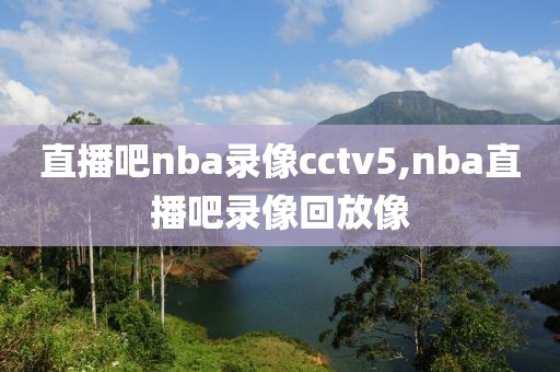 直播吧nba录像cctv5,nba直播吧录像回放像